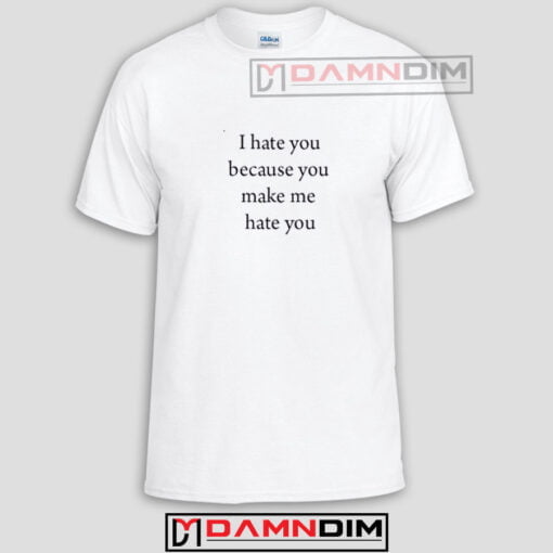 I Hate You Because You Make Me Hate You Funny Graphic Tees