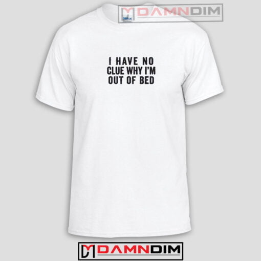 I Have No Clue Why I'm Out Of Bed Funny Graphic Tees