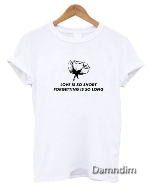 Love Is So Short Forgetting Is So Long Rose Funny Graphic Tees