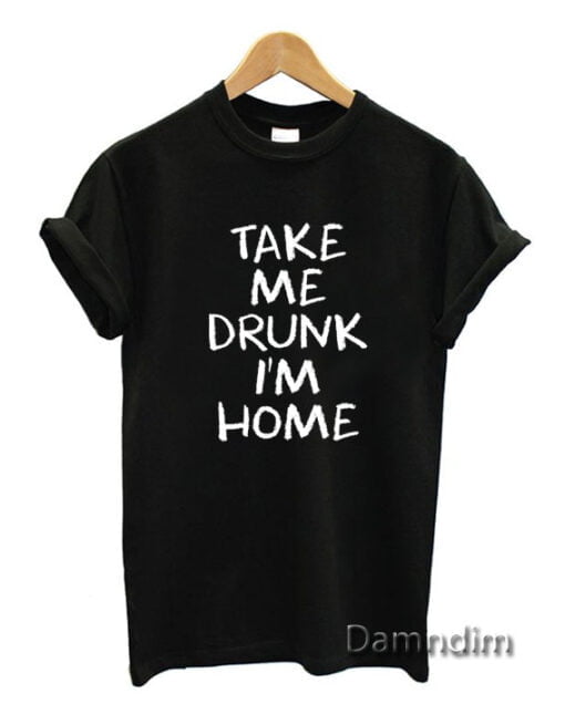 Take Me Drunk I’m Home Quote Funny Graphic Tees