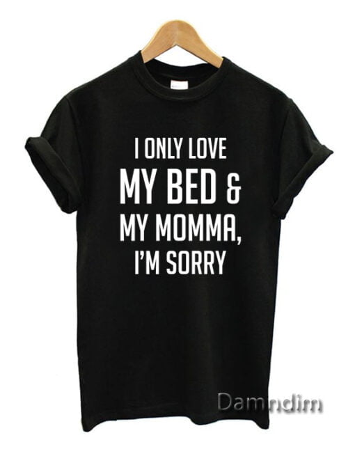 I Only Love My Bed and My Momma I'm Sorry Funny Graphic Tees