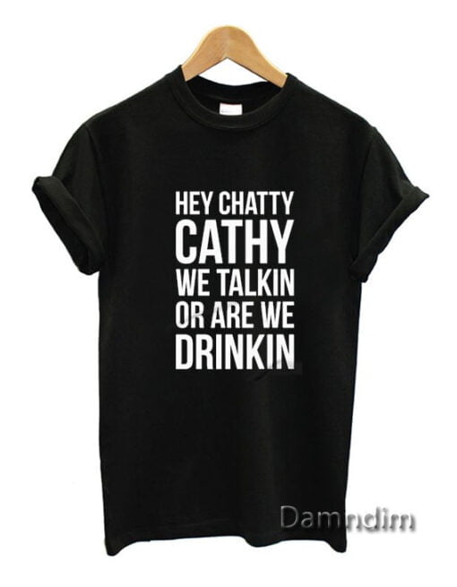 Hey Chatty Cathy We Talkin Or Are Drinkin? Funny Graphic Tees