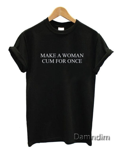 Make A Woman Cum For Once Funny Graphic Tees