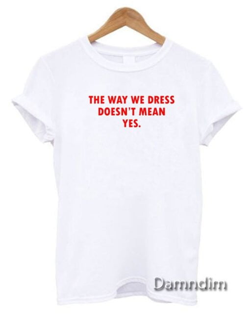 The Way We Dress Doesn't Mean Yes Funny Graphic Tees