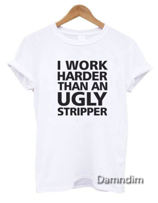 I Work Harder Than An Ugly Stripper Funny Graphic Tees