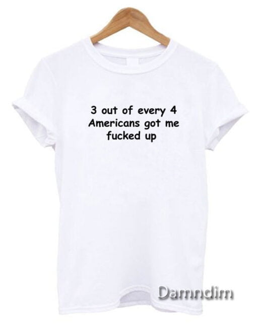 3 out of every 4 americans got me fucked up Funny Graphic Tees