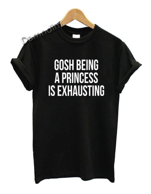 Gosh Being a Princess Is Exhausting Funny Graphic Tees