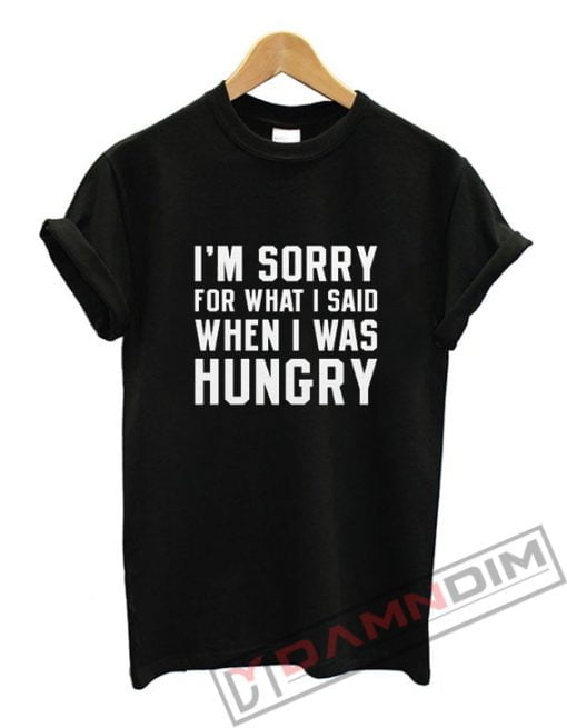 I'm Sorry For What I Said When I Was Hungry T-Shirt
