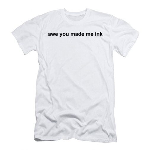 Awe You Made Me Ink T Shirt