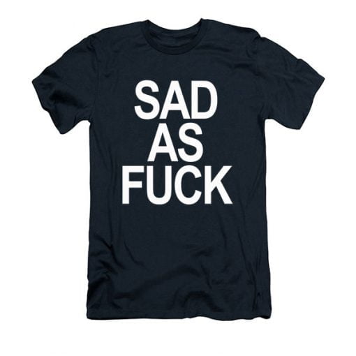 Sad As Fuck T Shirt