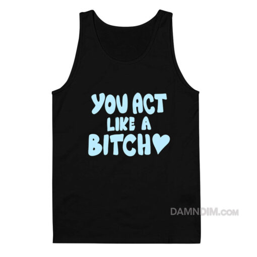 You Act Like A Bitch Tank Top