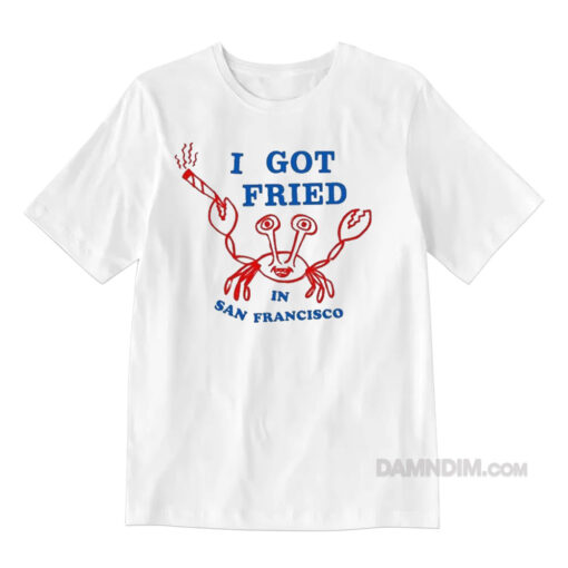 I Got Fried In San Francisco T-Shirt