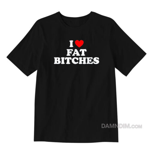 I Love Fat Bitches T-Shirt
