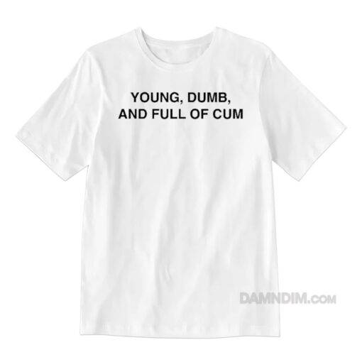 Young Dumb and Full Of Cum T-Shirt