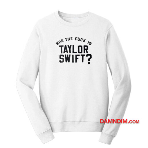 Who The Fuck Is Taylor Swift Sweatshirt