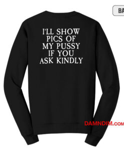 I'll Show Pics Of My Pusssy If You Ask Kindly Sweatshirt
