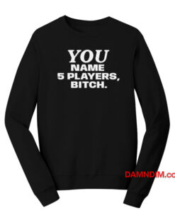 You Name 5 Players Bitch Sweatshirt