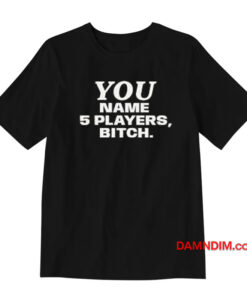 You Name 5 Players Bitch T-Shirt